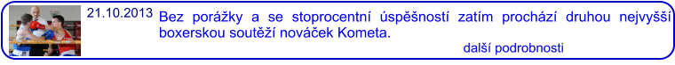 21.10.2013  Bez porážky a se stoprocentní úspěšností zatím prochází druhou nejvyšší boxerskou soutěží nováček Kometa.                                                                                    další podrobnosti