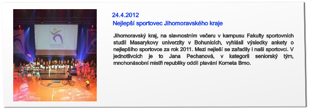 Jihomoravský kraj, na slavnostním večeru v kampusu Fakulty sportovních studií Masarykovy univerzity v Bohunicích, vyhlásil výsledky ankety o nejlepšího sportovce za rok 2011. Mezi nejleší se zařadily i naši sportovci. V jednotlivcích je to Jana Pechanová, v kategorii seniorský tým, mnohonásobní mistři republiky oddíl plavání Kometa Brno.  24.4.2012 Nejlepší sportovec Jihomoravského kraje